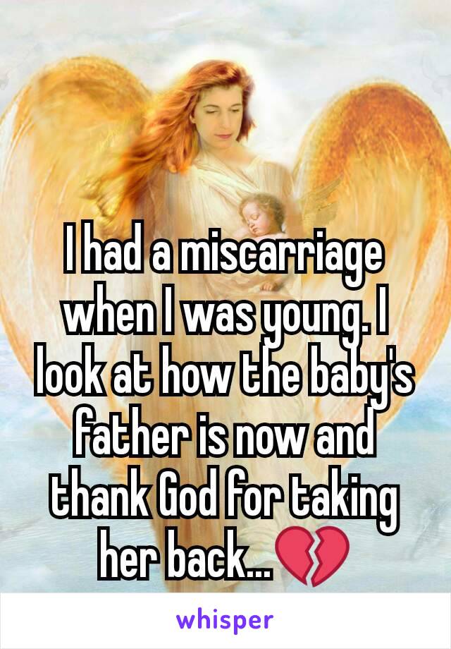 I had a miscarriage when I was young. I look at how the baby's father is now and thank God for taking her back...💔