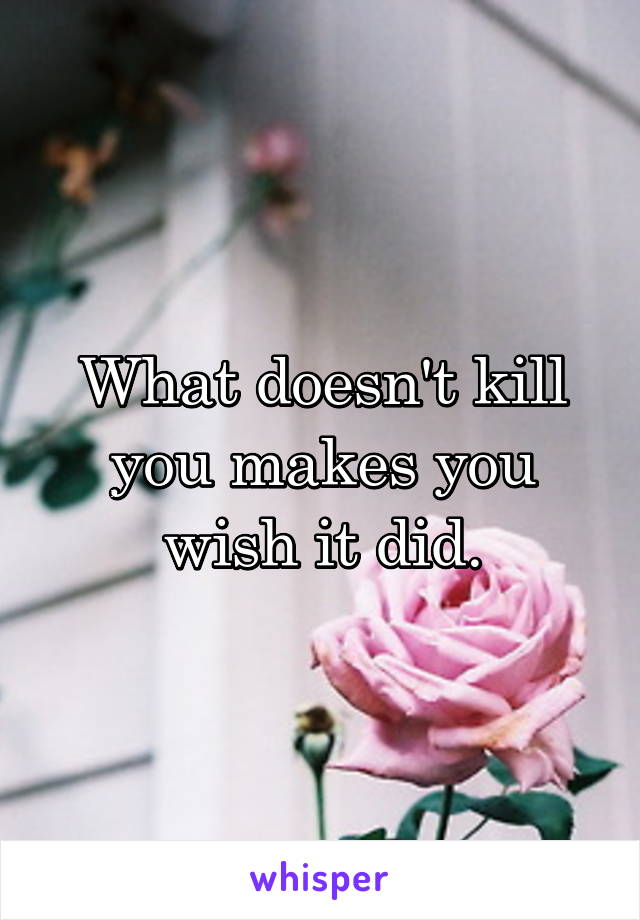 What doesn't kill you makes you wish it did.