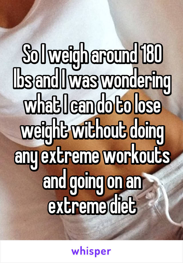 So I weigh around 180 lbs and I was wondering what I can do to lose weight without doing any extreme workouts and going on an extreme diet