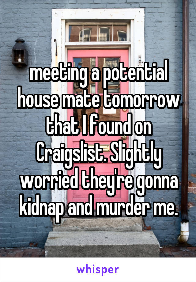 meeting a potential house mate tomorrow that I found on Craigslist. Slightly worried they're gonna kidnap and murder me.