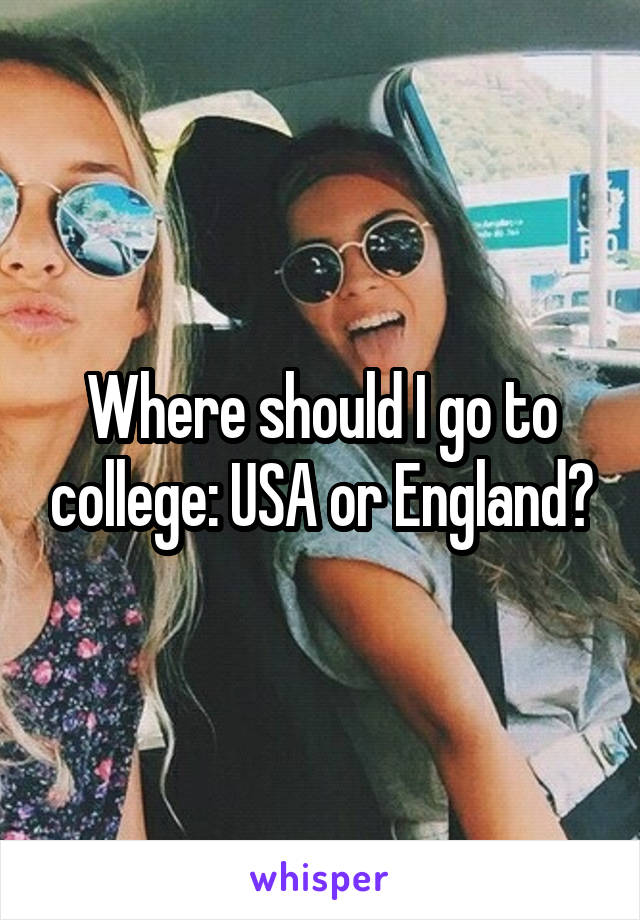 Where should I go to college: USA or England?