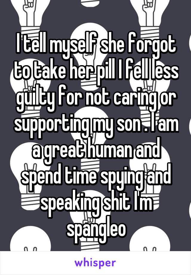 I tell myself she forgot to take her pill I fell less guilty for not caring or supporting my son . I am a great human and spend time spying and speaking shit I'm spangleo