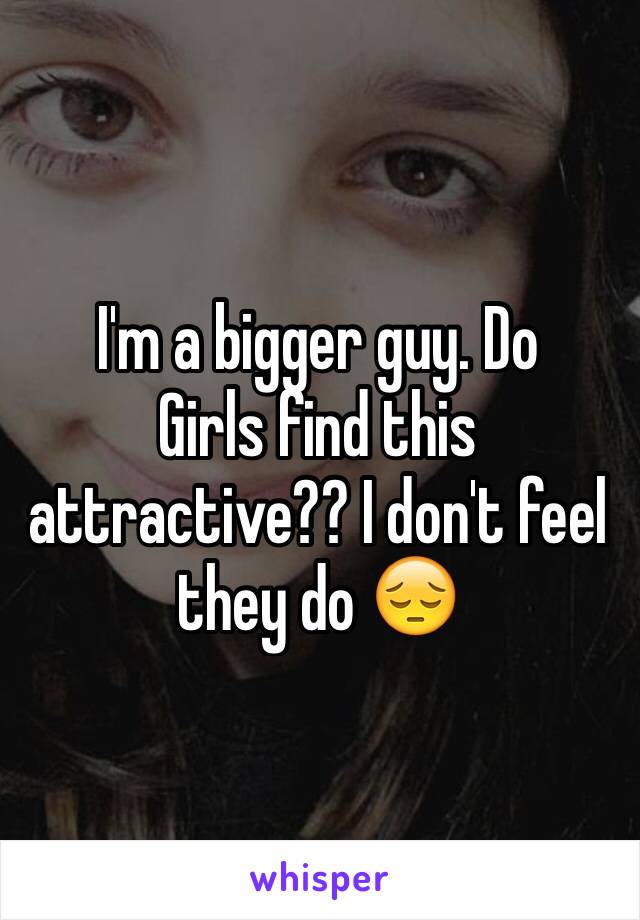 I'm a bigger guy. Do
Girls find this attractive?? I don't feel they do 😔