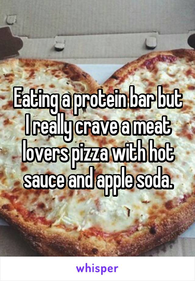 Eating a protein bar but I really crave a meat lovers pizza with hot sauce and apple soda.