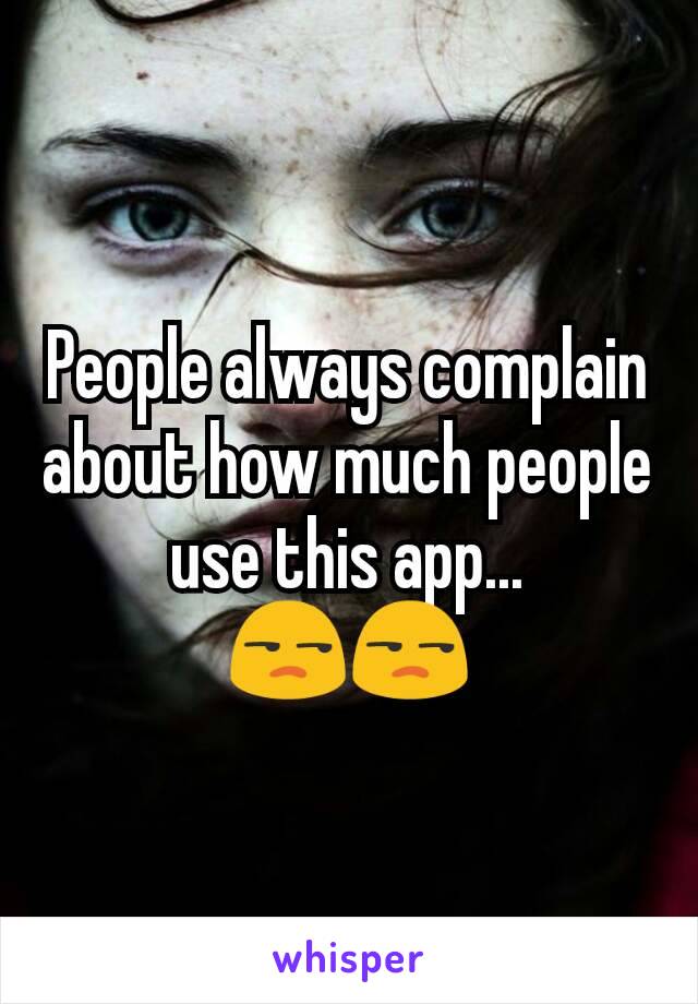 People always complain about how much people use this app... 😒😒