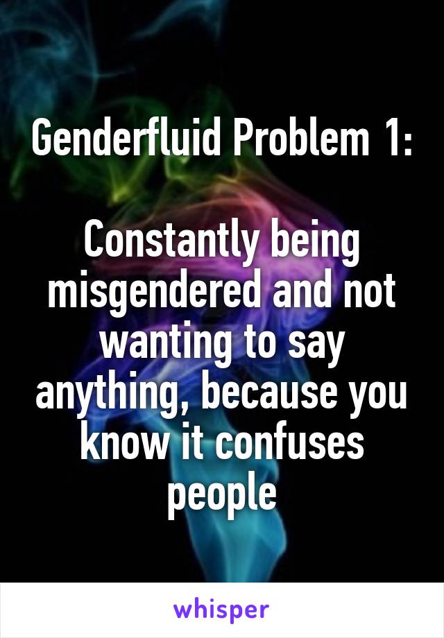 Genderfluid Problem 1:

Constantly being misgendered and not wanting to say anything, because you know it confuses people