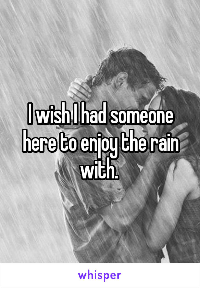 I wish I had someone here to enjoy the rain with. 