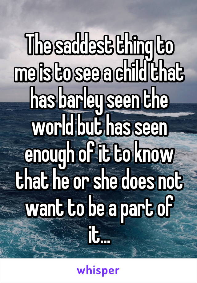 The saddest thing to me is to see a child that has barley seen the world but has seen enough of it to know that he or she does not want to be a part of it...