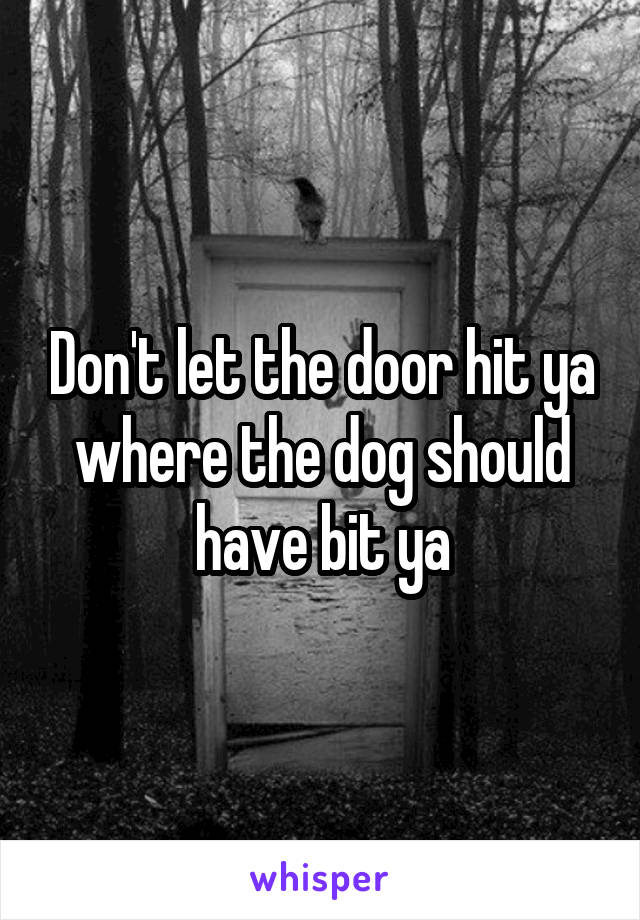 Don't let the door hit ya where the dog should have bit ya