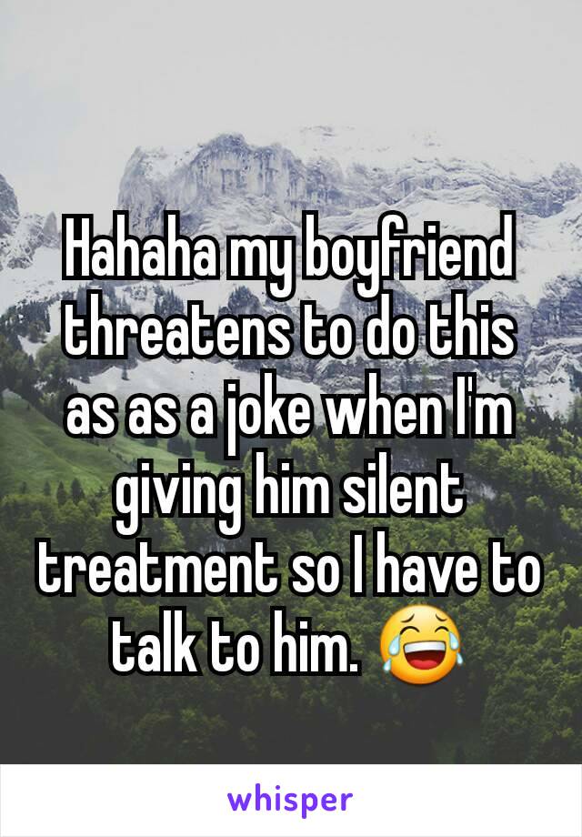 Hahaha my boyfriend threatens to do this as as a joke when I'm giving him silent treatment so I have to talk to him. 😂