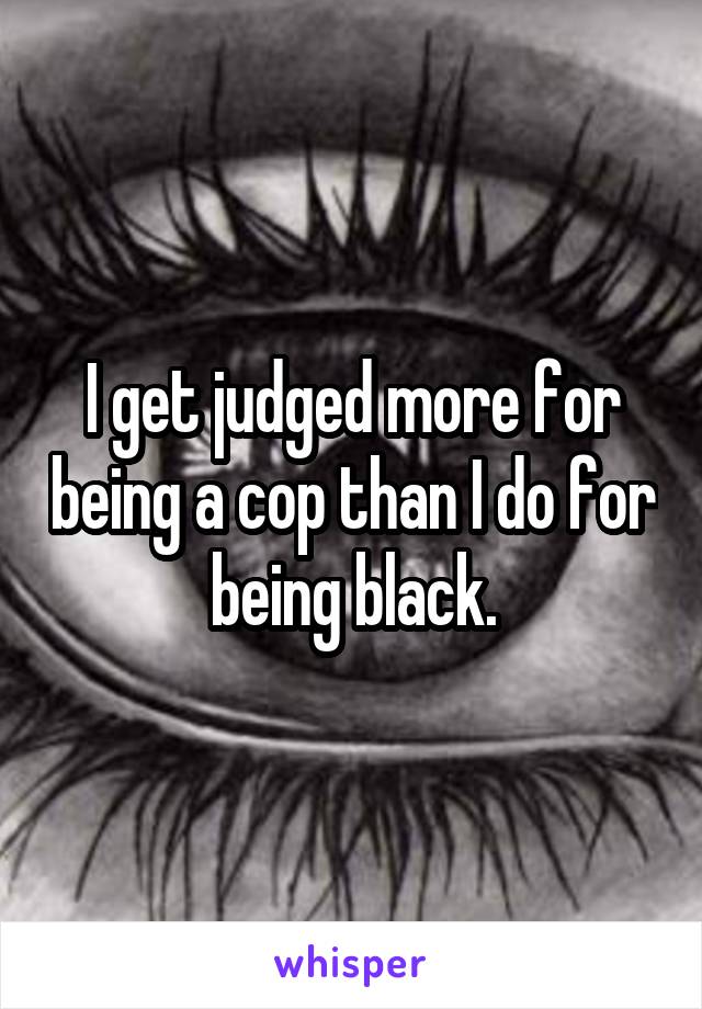 I get judged more for being a cop than I do for being black.