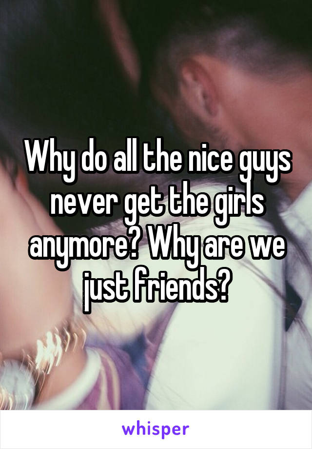 Why do all the nice guys never get the girls anymore? Why are we just friends?