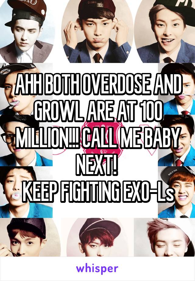 AHH BOTH OVERDOSE AND GROWL ARE AT 100 MILLION!!! CALL ME BABY NEXT! 
KEEP FIGHTING EXO-Ls