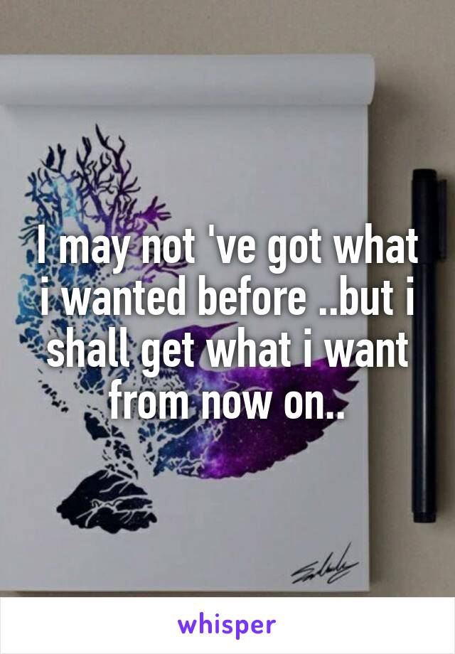 I may not 've got what i wanted before ..but i shall get what i want from now on..