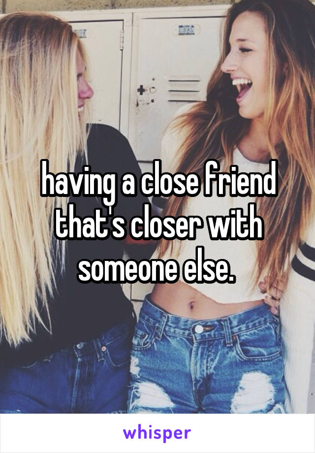 having a close friend that's closer with someone else. 