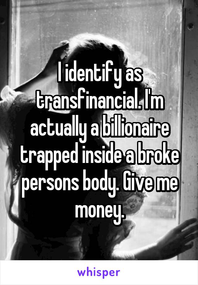 I identify as transfinancial. I'm actually a billionaire trapped inside a broke persons body. Give me money.