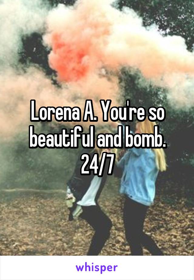 Lorena A. You're so beautiful and bomb. 24/7