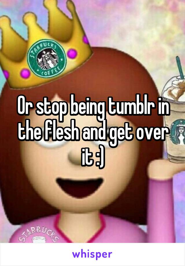 Or stop being tumblr in the flesh and get over it :)