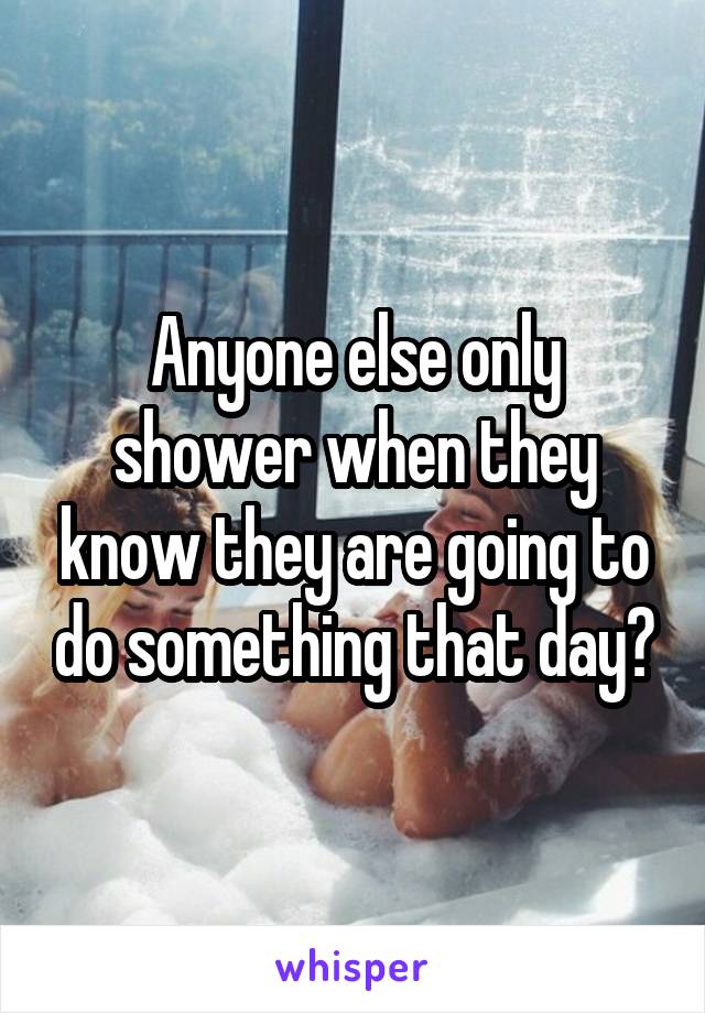 Anyone else only shower when they know they are going to do something that day?