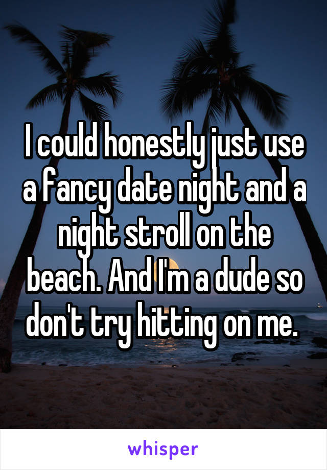 I could honestly just use a fancy date night and a night stroll on the beach. And I'm a dude so don't try hitting on me. 