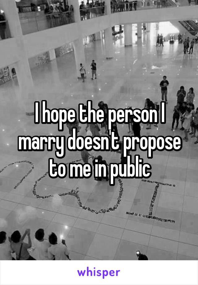 I hope the person I marry doesn't propose to me in public