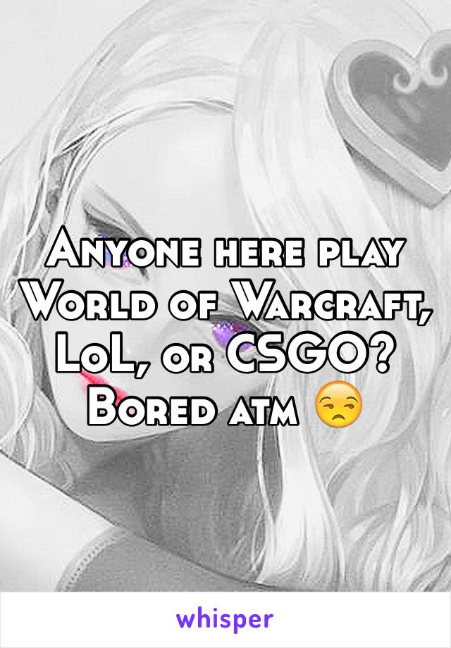 Anyone here play World of Warcraft, LoL, or CSGO? Bored atm 😒