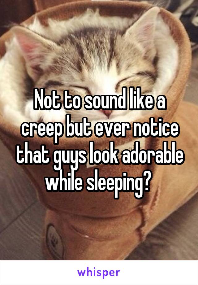 Not to sound like a creep but ever notice that guys look adorable while sleeping? 