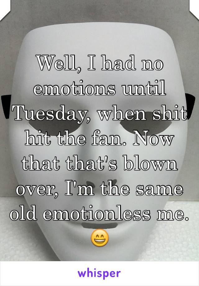 Well, I had no emotions until Tuesday, when shit hit the fan. Now that that's blown over, I'm the same old emotionless me. 😄