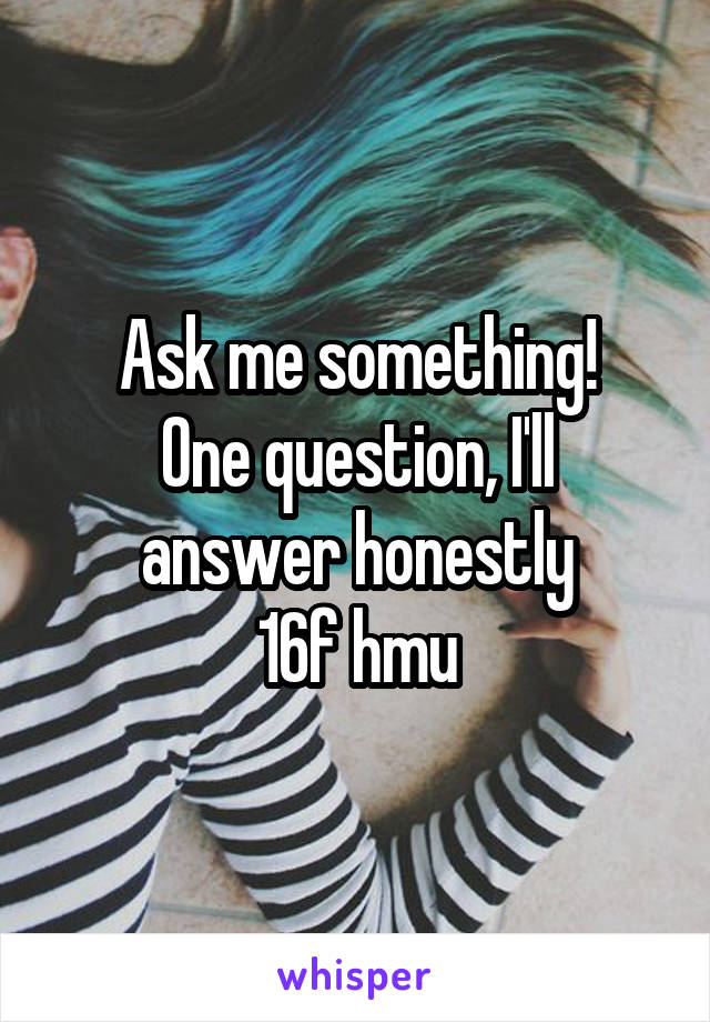 Ask me something!
One question, I'll answer honestly
16f hmu