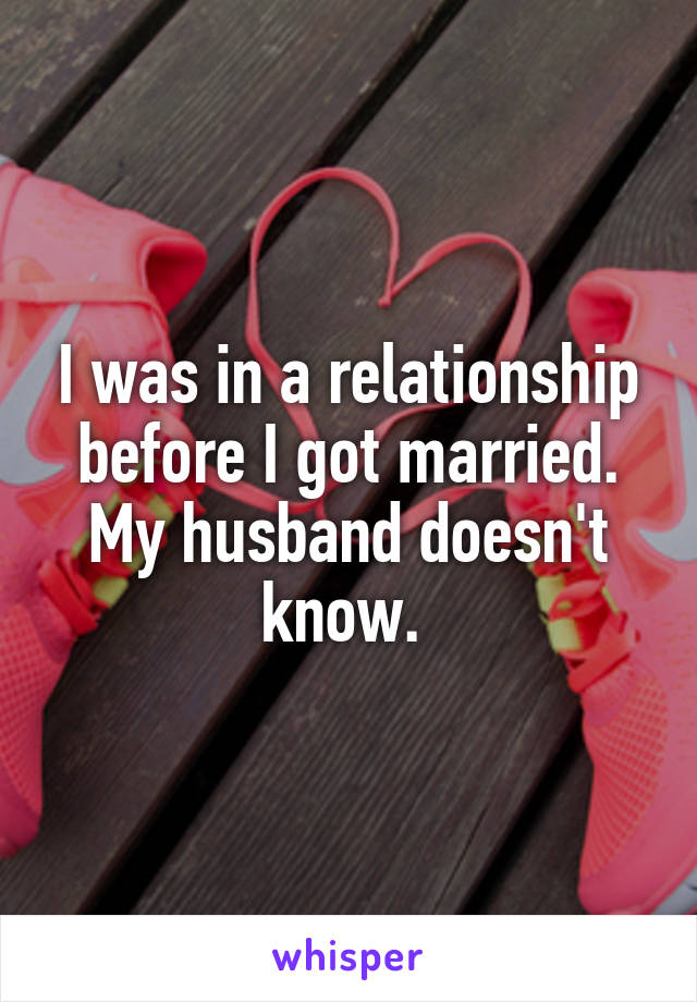 I was in a relationship before I got married.
My husband doesn't know. 