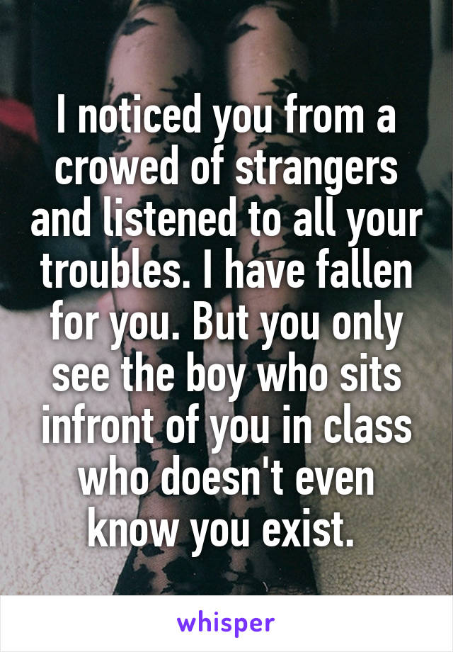 I noticed you from a crowed of strangers and listened to all your troubles. I have fallen for you. But you only see the boy who sits infront of you in class who doesn't even know you exist. 