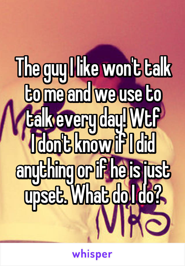 The guy I like won't talk to me and we use to talk every day! Wtf
I don't know if I did anything or if he is just upset. What do I do?