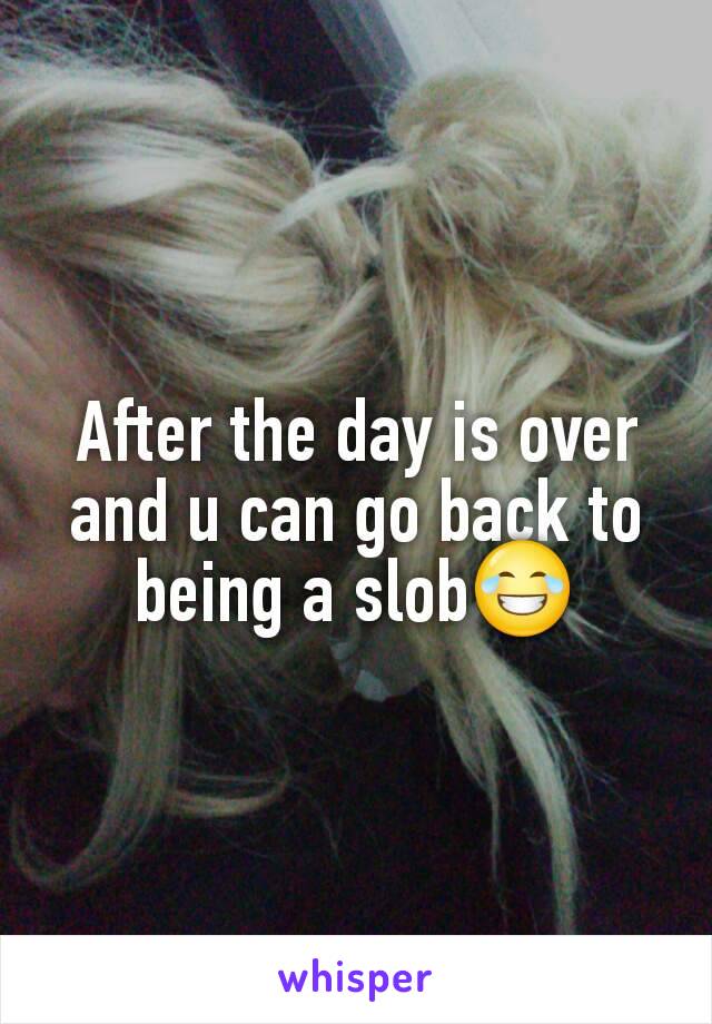 After the day is over and u can go back to being a slob😂