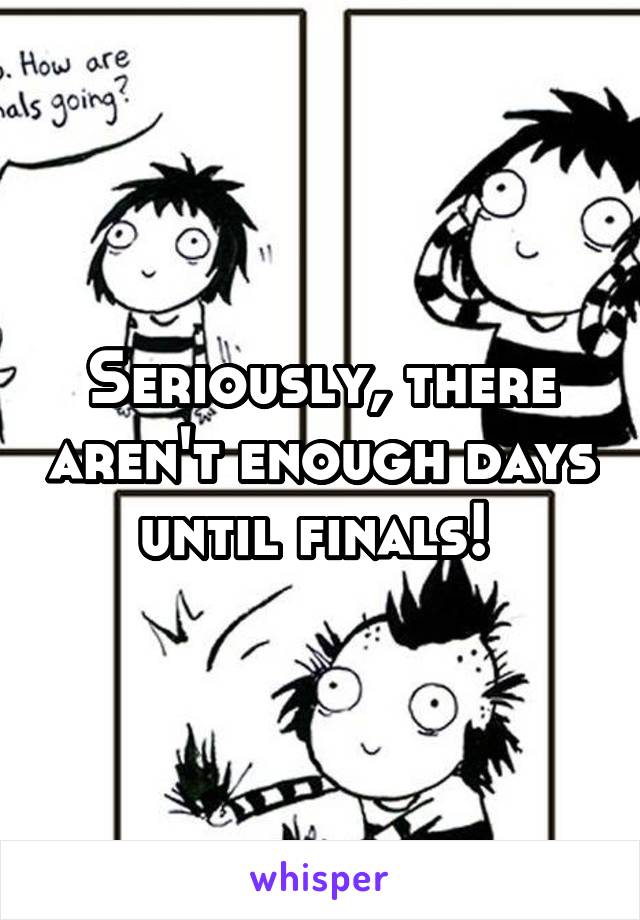 Seriously, there aren't enough days until finals! 