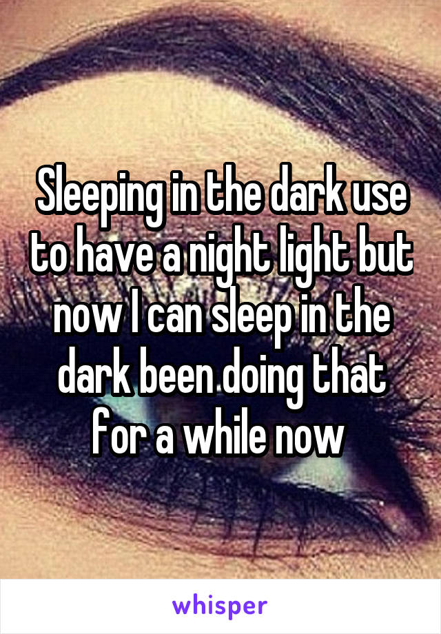 Sleeping in the dark use to have a night light but now I can sleep in the dark been doing that for a while now 