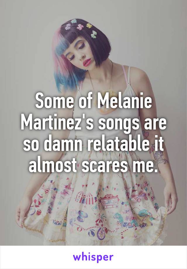 Some of Melanie Martinez's songs are so damn relatable it almost scares me.