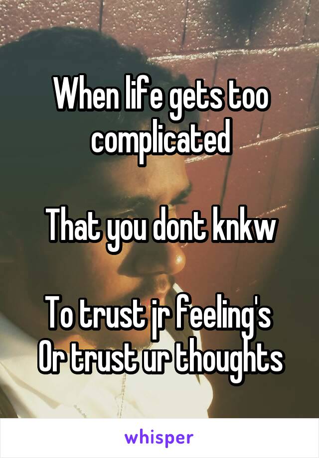 When life gets too complicated

That you dont knkw

To trust jr feeling's 
Or trust ur thoughts