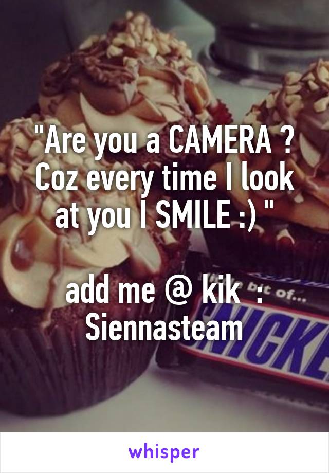 "Are you a CAMERA ? Coz every time I look at you I SMILE :) "

add me @ kik  : Siennasteam