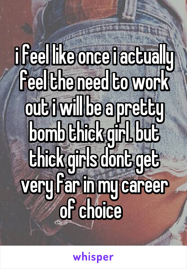 i feel like once i actually feel the need to work out i will be a pretty bomb thick girl. but thick girls dont get very far in my career of choice  