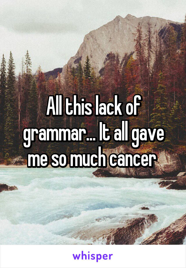 All this lack of grammar... It all gave me so much cancer 