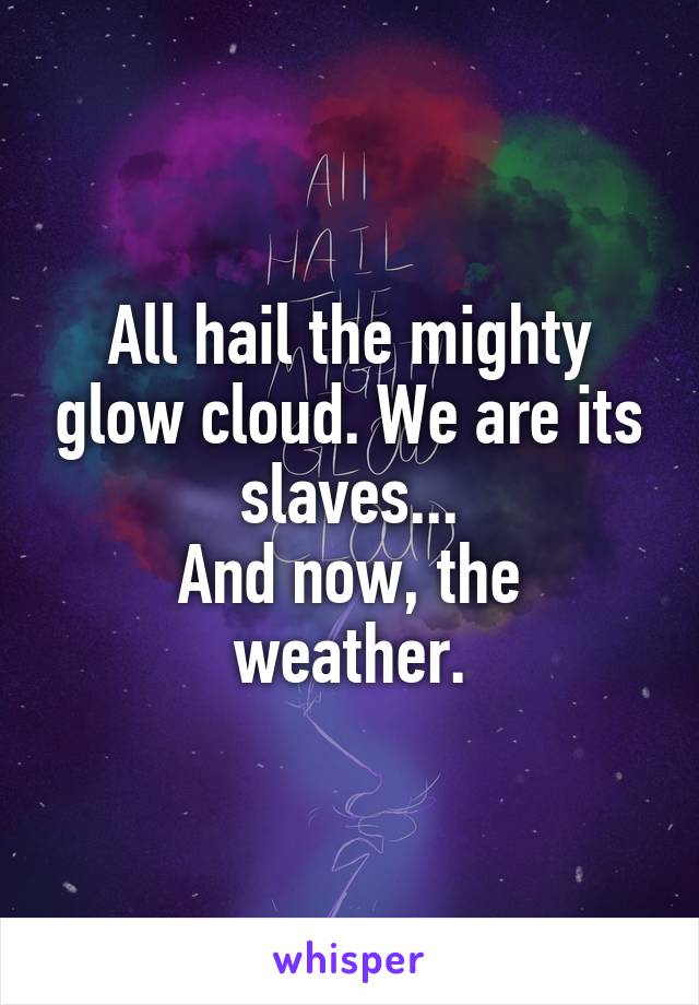 All hail the mighty glow cloud. We are its slaves...
And now, the weather.