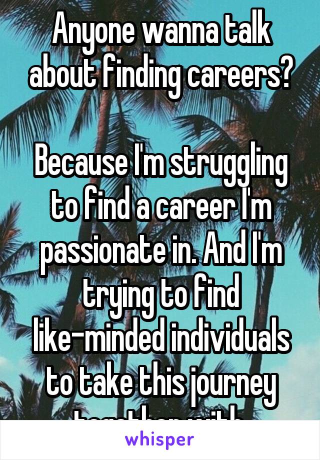 Anyone wanna talk about finding careers?

Because I'm struggling to find a career I'm passionate in. And I'm trying to find like-minded individuals to take this journey together with.