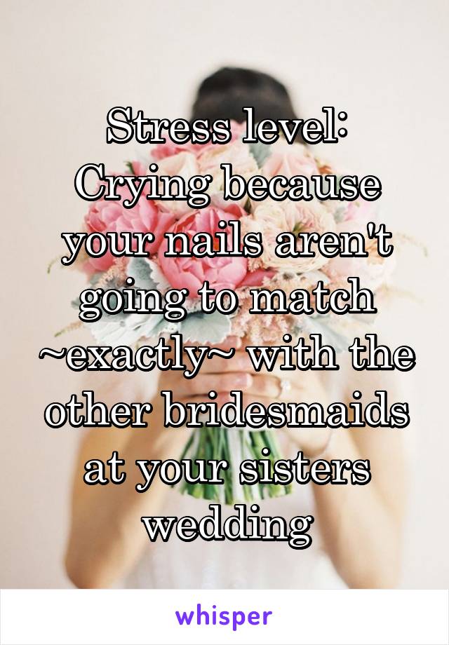 Stress level:
Crying because your nails aren't going to match ~exactly~ with the other bridesmaids at your sisters wedding