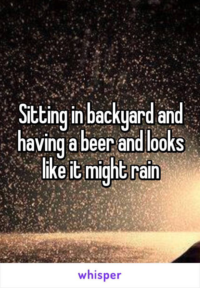 Sitting in backyard and having a beer and looks like it might rain