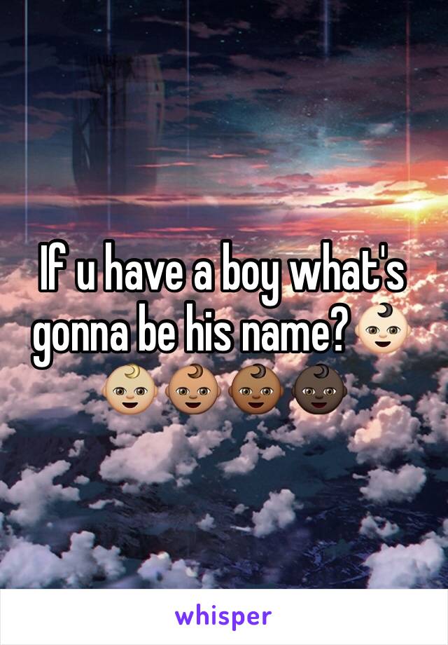 If u have a boy what's gonna be his name?👶🏻👶🏼👶🏽👶🏾👶🏿