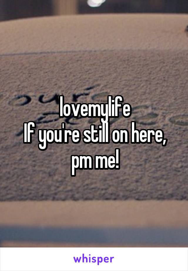 lovemylife
If you're still on here, pm me!