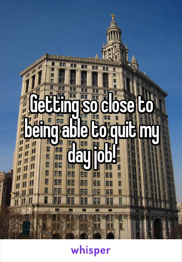 Getting so close to being able to quit my day job!