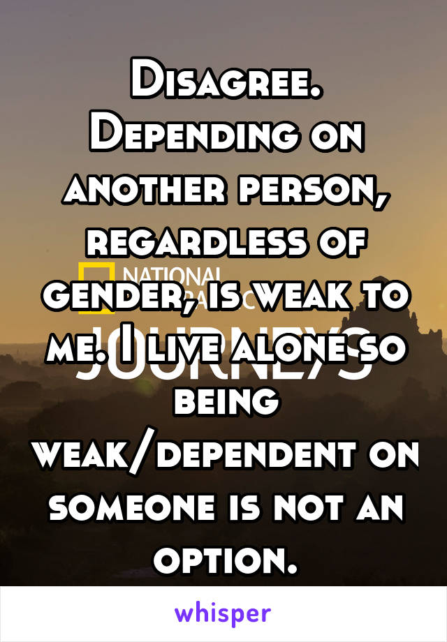 Disagree. Depending on another person, regardless of gender, is weak to me. I live alone so being weak/dependent on someone is not an option.