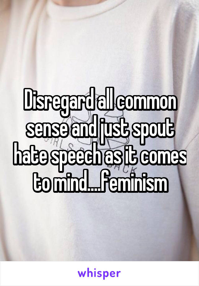 Disregard all common sense and just spout hate speech as it comes to mind....feminism