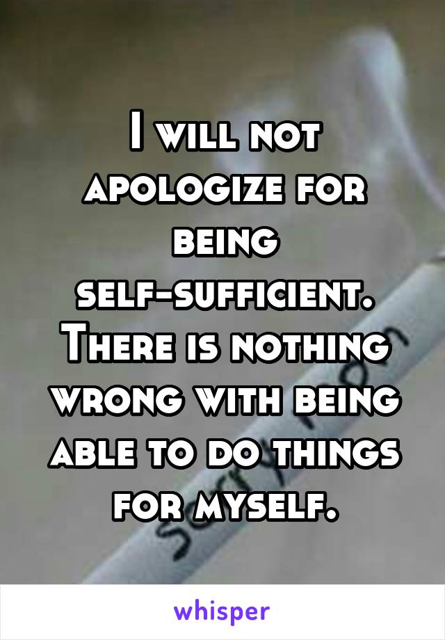 I will not apologize for being self-sufficient. There is nothing wrong with being able to do things for myself.